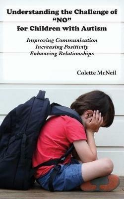 Understanding the Challenge of NO for Children with Autism: Improving Communication, Increasing Positivity, Enhancing Relationships - Colette McNeil - cover