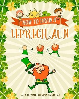 How to Draw A Leprechaun - A St. Patrick's Day Charm for Kids: Creative Step-by-Step Drawing Book for Girls and Boys Ages 5, 6, 7, 8, 9, 10, 11, and 12 Years Old - Childrens Activity Books for St. Patricks Day - Peanut Prodigy - cover