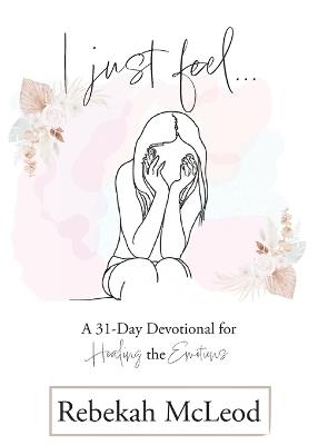 I Just Feel: A 31-Day Devotional for Healing the Emotions - Rebekah McLeod - cover