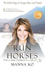 To Run with Horses: From a Stolen Childhood to a Woman of Wisdom - the Untold Story of Courage, Hope, and Triumph