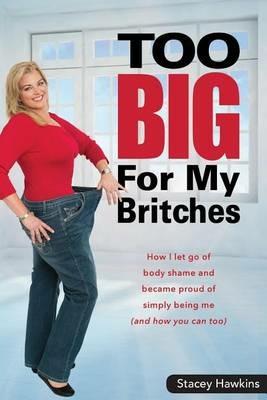 Too Big for My Britches: How I Let Go of Body Shame and Became Proud of Simply Being Me (and How You Can Too) - Stacey Hawkins - cover