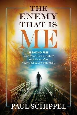 The Enemy That Is Me: BREAKING FREE From Your Carnal Nature and Living Out Your God-Given Potential - Paul Schippel - cover