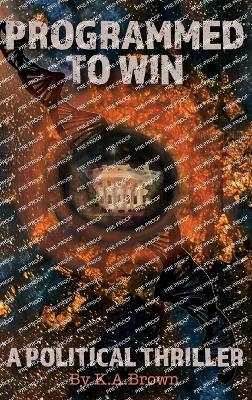 Programmed to Win: A Political Thriller - K a Brown - cover