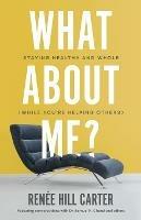 What About Me?: Staying Healthy and Whole (While You're Helping Others) - Renee Hill Carter - cover
