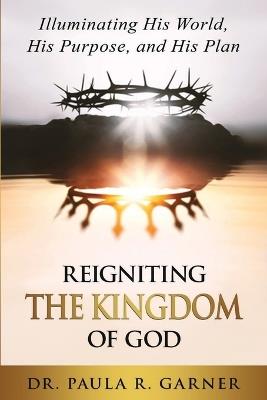 Reigniting the Kingdom of God: Illuminating His World, His Purpose, and His Plan - Paula R Garner - cover
