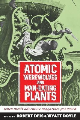 Atomic Werewolves and Man-Eating Plants: When Men's Adventure Magazines Got Weird - cover