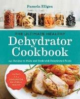 The Ultimate Healthy Dehydrator Cookbook: 150 Recipes to Make and Cook with Dehydrated Foods - Pamela Ellgen - cover