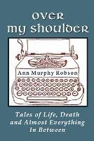 Over My Shoulder: Tales of Life, Death and Almost Everything in Between - Ann Murphy Robson - cover