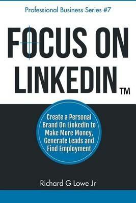 Focus on LinkedIn: Create a Personal Brand on LinkedIn(TM) to Make More Money, Generate Leads, and Find Employment - Richard G Lowe - cover