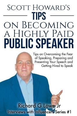 Scott Howard's Tips on Becoming a Highly Paid Public Speaker: Tips on Overcoming the Fear of Speaking, Preparing and Presenting Your Speech and Getting Hired to Speak - Richard G Lowe - cover