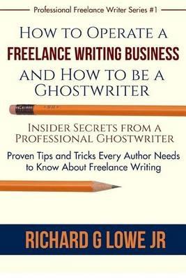 How to Operate a Freelance Writing Business and How to be a Ghostwriter: Insider Secrets from a Professional Ghostwriter Proven Tips and Tricks Every Author Needs to Know About Freelance Writing - Richard G Lowe Jr - cover