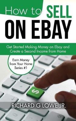 How to Sell on eBay: Get Started Making Money on eBay and Create a Second Income from Home - Richard G Lowe Jr - cover