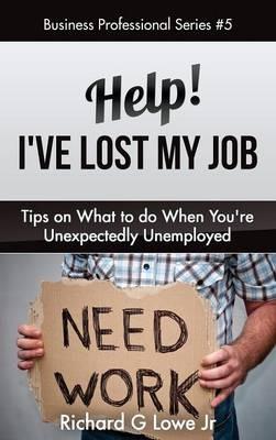 Help! I've Lost My Job: Tips on What to Do When You're Unexpectedly Unemployed - Richard G Lowe - cover