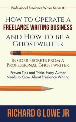 How to Operate a Freelance Writing Business and How to be a Ghostwriter: Insider Secrets from a Professional Ghostwriter Proven Tips and Tricks Every Author Needs to Know About Freelance Writing - Richard G Lowe - cover
