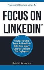 Focus on LinkedIn: Create a Personal Brand on LinkedIn? to Make More Money, Generate Leads, and Find Employment