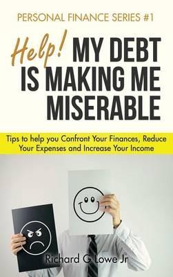 Help! My Debt is Making Me Miserable: Tips to help you Confront Your Finances, Reduce Your Expenses and Increase Your Income - Richard G Lowe - cover