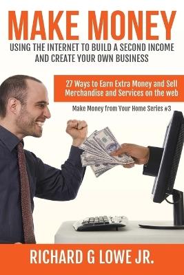 Make Money Using the Internet to Build a Second Income and Create your Own Busin: 27 Ways to Earn Extra Money and Sell Merchandise and Services on the Web - Richard G Lowe Jr - cover