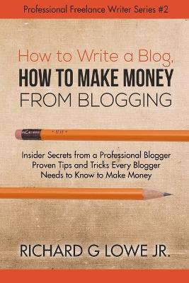 How to Write a Blog, How to Make Money from Blogging: Insider Secrets from a Professional Blogger Proven Tips and tricks Every Blogger Needs to Know to Make Money - Richard G Lowe - cover