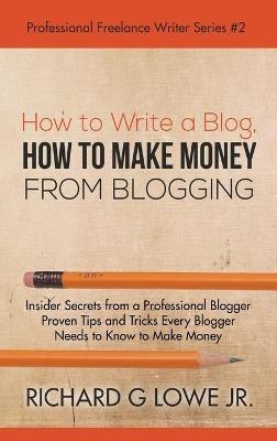 How to Make Money from Blogging How to Write a Blog: Insider Secrets - Richard G, Jr Lowe - cover