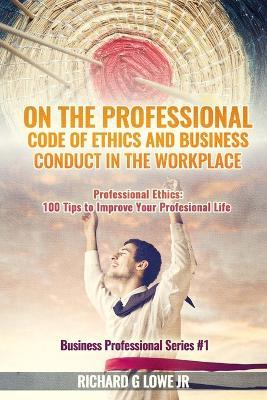 On the Professional Code of Ethics and Business Conduct in the Workplace: Professional Ethics: 100 Tips to Improve Your Professional Life - Richard G Lowe - cover