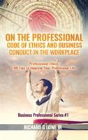 On the Professional Code of Ethics and Business Conduct in the Workplace: Professional Ethics: 100 Tips to Improve Your Professional Life - Richard G Lowe - cover