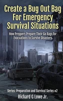 Create a Bug Out Bag for Emergency Survival Situations: How Preppers Prepare Their Go Bags for Evacuations to Survive Disasters - Richard G Lowe - cover