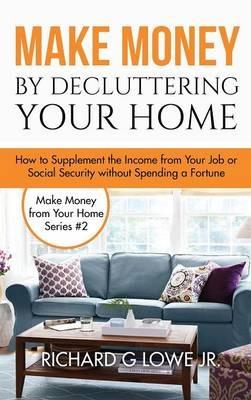 Make Money by Decluttering Your Home: How Supplement the Income from Your Job or Social Security without Spending a Fortune - Richard G Lowe - cover