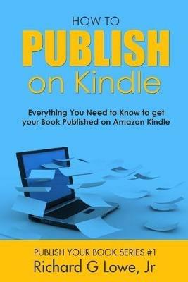 How to Publish on Kindle: Everything You Need to Know to get your Book Published on Amazon Kindle - Richard G Lowe - cover