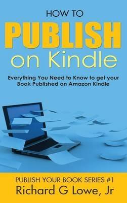 How to Publish on Kindle: Everything You Need to Know to get your Book Published on Amazon Kindle - Richard G Lowe - cover