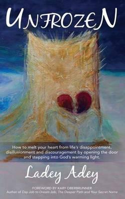 Unfrozen: How to Melt your Heart from Life's Disappointment, Disillusionment and Discouragement by Opening the Door and Stepping into God's Warming Light - Ladey Adey - cover