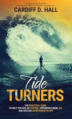 Tide Turners: The Practical Guide To Help You Feel In Control, Experience More Joy, And Sustain Achievement In Life - Cardiff D Hall - cover