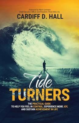 Tide Turners: The Practical Guide To Help You Feel In Control, Experience More Joy, And Sustain Achievement In Life - Cardiff D Hall - cover