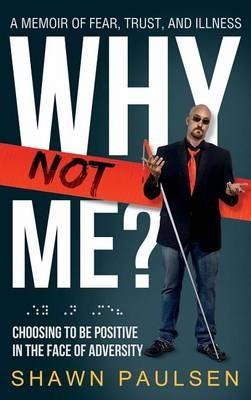 Why Not Me?: Choosing To Be Positive In The Face Of Adversity - Shawn S Paulsen - cover