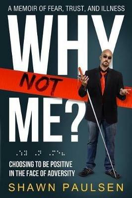 Why Not Me?: Choosing To Be Positive In The Face Of Adversity - Shawn S Paulsen - cover