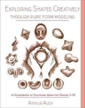 Libro in inglese Exploring Shapes Creatively Through Pure Form Modeling: A Sourcebook of Sculptural Ideas for Grades 1-12  - Arthur Auer