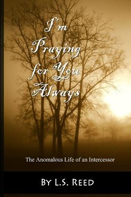 I'm Praying for You Always... The Anomalous Life of an Intercessor - L S Reed - cover