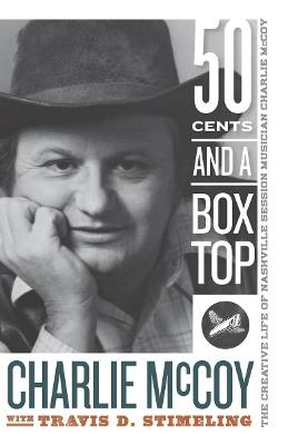 Fifty Cents and a Box Top: The Creative Life of Nashville Session Musician Charlie McCoy - Charlie McCoy,Travis D. Stimeling - cover