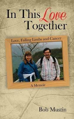 In This Love Together: Love, Failing Limbs and Cancer - A Memoir - Bob Mustin - cover