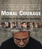 Moral Courage: 19 Profiles of Investigative Journalists - Anthony Feinstein - cover