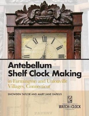 Antebellum Shelf Clock Making in Farmington and Unionville Villages, Connecticut - Snowden Taylor,Mary Jane Dapkus - cover