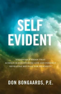 Self Evident: Undeniable Proof That Science Is Discovering God and Possibly Revealing His Plan for Humanity - P E Don Bongaards - cover