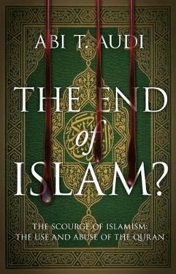 The End of Islam?: The Scourge of Islamism: The Use and Abuse of the Quran - Abi T Audi - cover