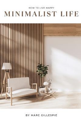 Minimalist Life: How to Live a Happy Minimalist Life - Marc Gillespie - cover