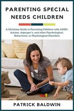 Parenting Special Needs Children: A Christian Guide to Parenting Children with ADHD, Autism, Asperger’s, and other Psychological, Behavioral, or Physiological Disorders