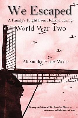 We Escaped: A Family's Flight from Holland during World War Two - Alexander H Ter Weele - cover