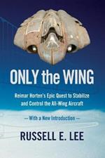 Only the Wing: Reimar Horten's Epic Quest to Stabilize and Control the All-Wing Aircraft - with a New Introduction