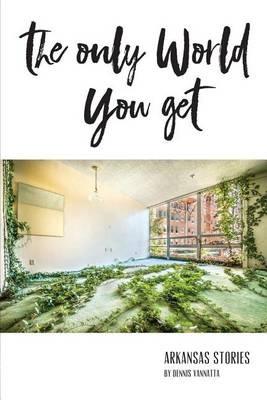 The Only World You Get: Arkansas Stories - Dennis Vannatta - cover