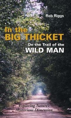 In the Big Thicket on the Trail of the Wild Man: Exploring Nature's Mysterious Dimension - Rob Riggs - cover