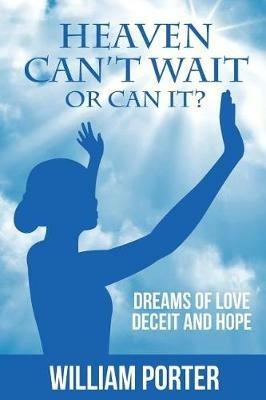 Heaven Can't Wait, or Can it?: Dreams Of Love, Deceit and Hope - William Porter - cover