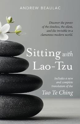 Sitting with Lao-Tzu: Discovering the Power of the Timeless, the Silent, and the Invisible in a Clamorous Modern World - Beaulac Andrew - cover